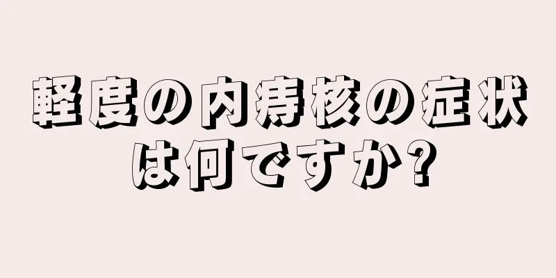 軽度の内痔核の症状は何ですか?