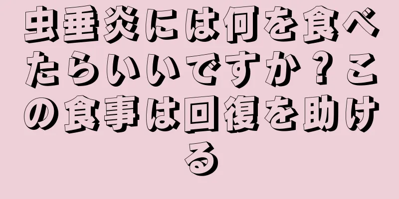 虫垂炎には何を食べたらいいですか？この食事は回復を助ける