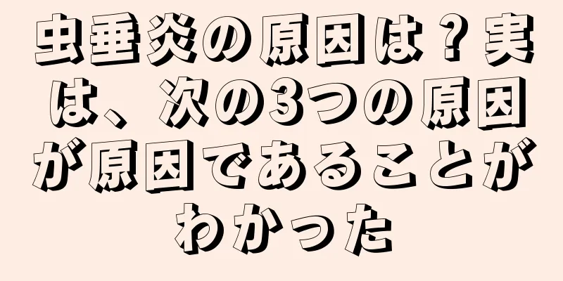 虫垂炎の原因は？実は、次の3つの原因が原因であることがわかった