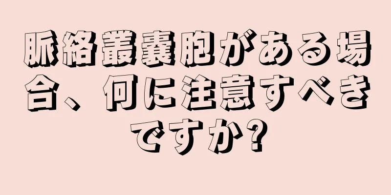 脈絡叢嚢胞がある場合、何に注意すべきですか?