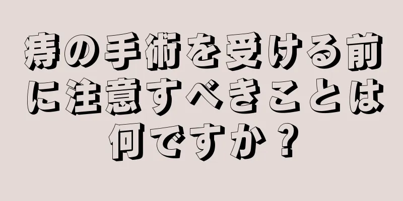 痔の手術を受ける前に注意すべきことは何ですか？