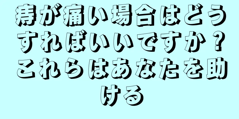 痔が痛い場合はどうすればいいですか？これらはあなたを助ける