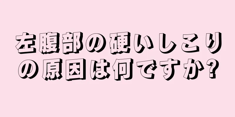 左腹部の硬いしこりの原因は何ですか?