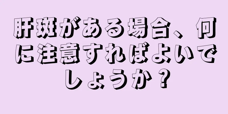 肝斑がある場合、何に注意すればよいでしょうか？