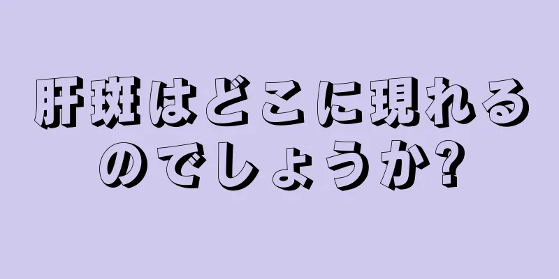 肝斑はどこに現れるのでしょうか?