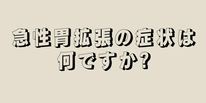 急性胃拡張の症状は何ですか?