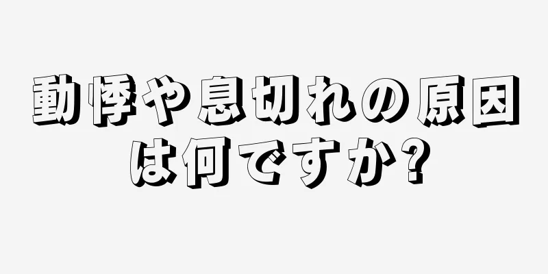 動悸や息切れの原因は何ですか?