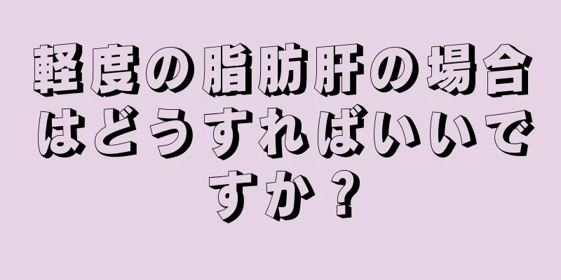 軽度の脂肪肝の場合はどうすればいいですか？