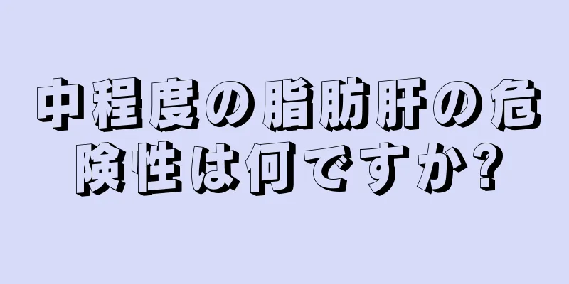 中程度の脂肪肝の危険性は何ですか?