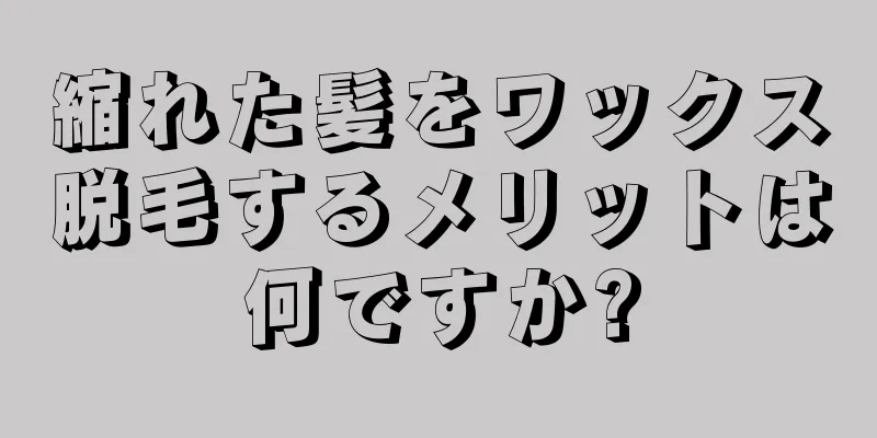 縮れた髪をワックス脱毛するメリットは何ですか?