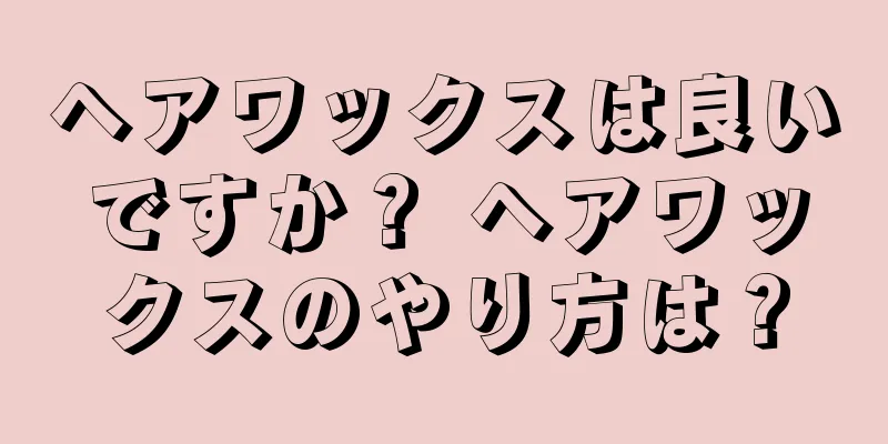 ヘアワックスは良いですか？ ヘアワックスのやり方は？