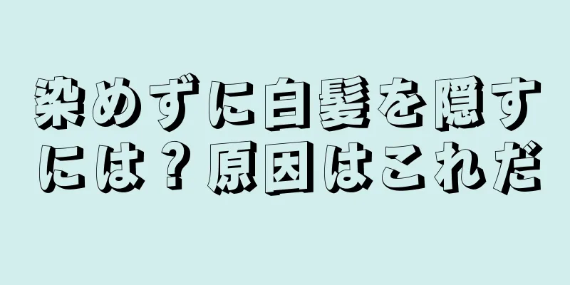 染めずに白髪を隠すには？原因はこれだ