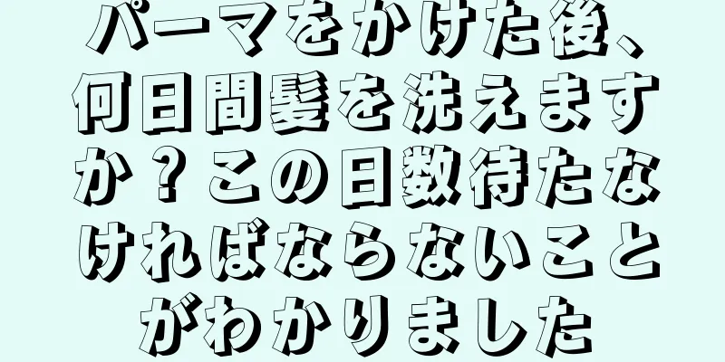 パーマをかけた後、何日間髪を洗えますか？この日数待たなければならないことがわかりました