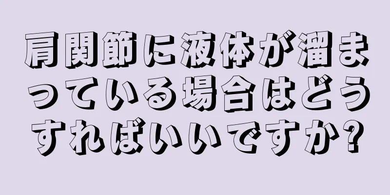 肩関節に液体が溜まっている場合はどうすればいいですか?