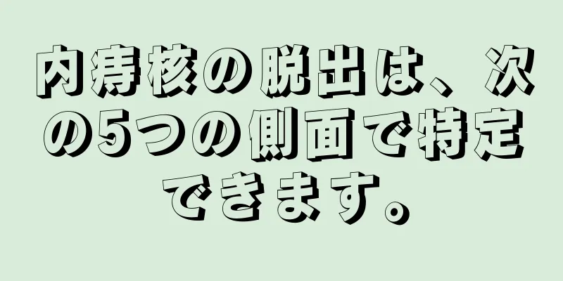 内痔核の脱出は、次の5つの側面で特定できます。