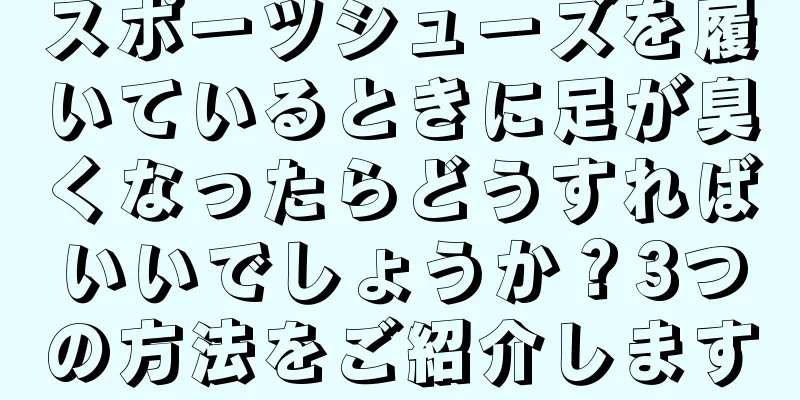 スポーツシューズを履いているときに足が臭くなったらどうすればいいでしょうか？3つの方法をご紹介します