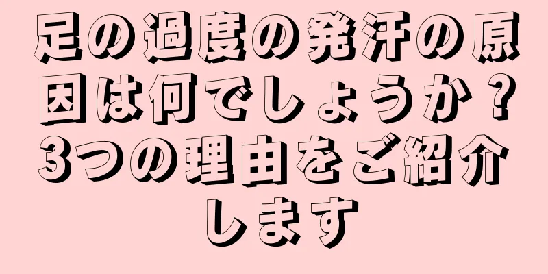 足の過度の発汗の原因は何でしょうか？3つの理由をご紹介します