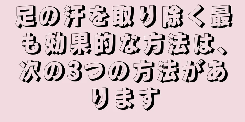 足の汗を取り除く最も効果的な方法は、次の3つの方法があります