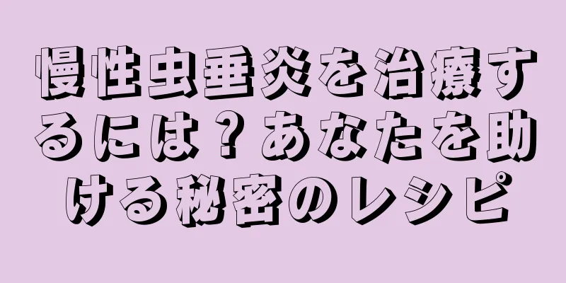 慢性虫垂炎を治療するには？あなたを助ける秘密のレシピ