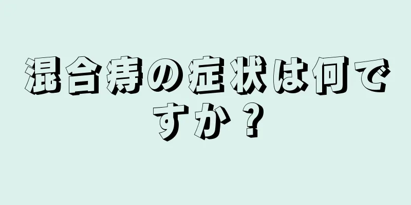 混合痔の症状は何ですか？