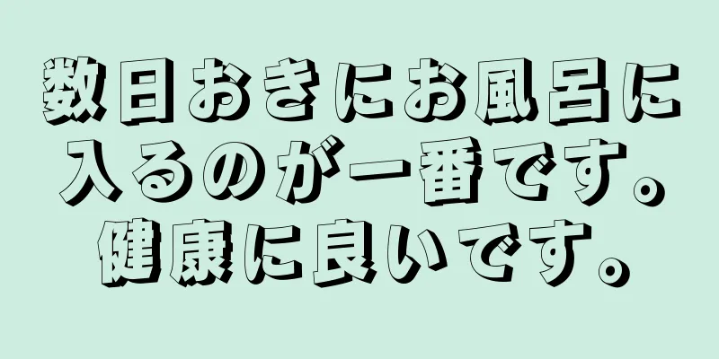 数日おきにお風呂に入るのが一番です。健康に良いです。