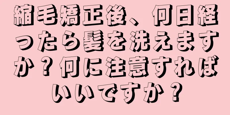 縮毛矯正後、何日経ったら髪を洗えますか？何に注意すればいいですか？