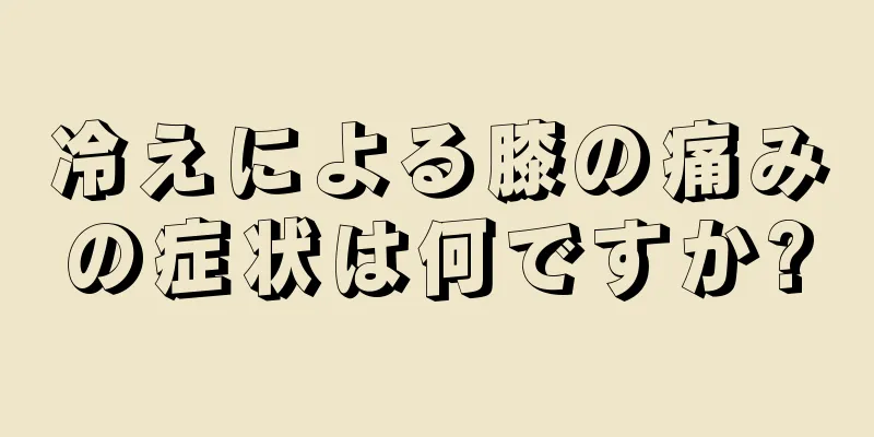 冷えによる膝の痛みの症状は何ですか?