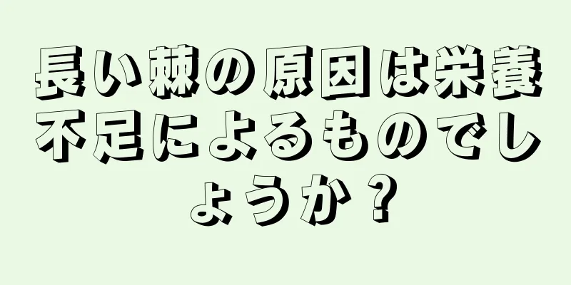 長い棘の原因は栄養不足によるものでしょうか？