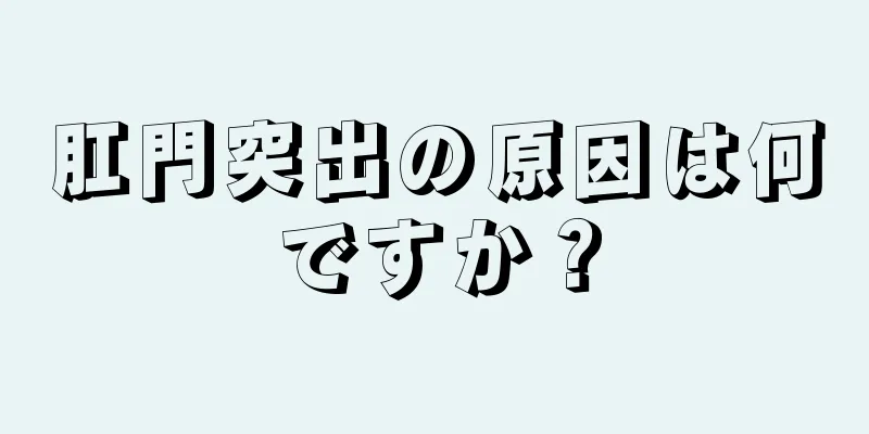 肛門突出の原因は何ですか？