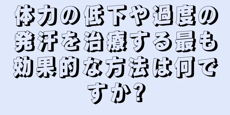 体力の低下や過度の発汗を治療する最も効果的な方法は何ですか?