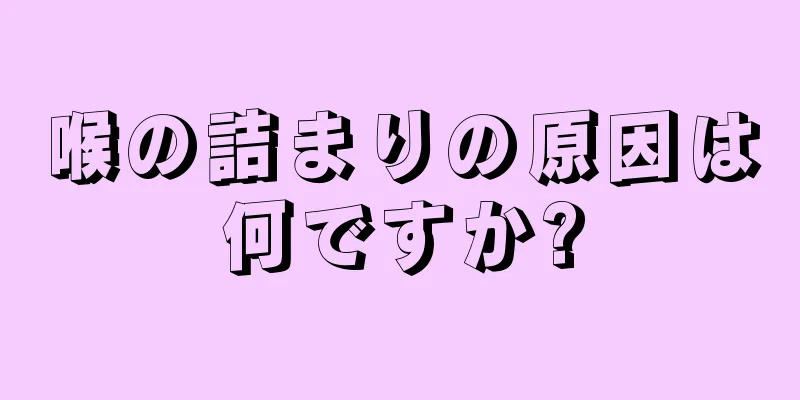 喉の詰まりの原因は何ですか?