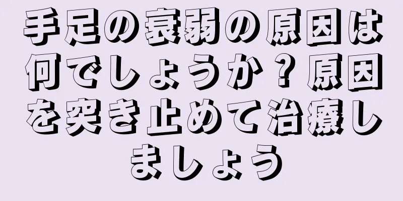 手足の衰弱の原因は何でしょうか？原因を突き止めて治療しましょう