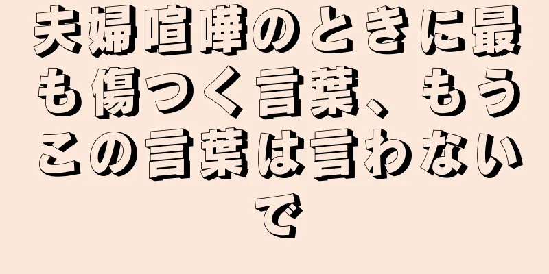 夫婦喧嘩のときに最も傷つく言葉、もうこの言葉は言わないで