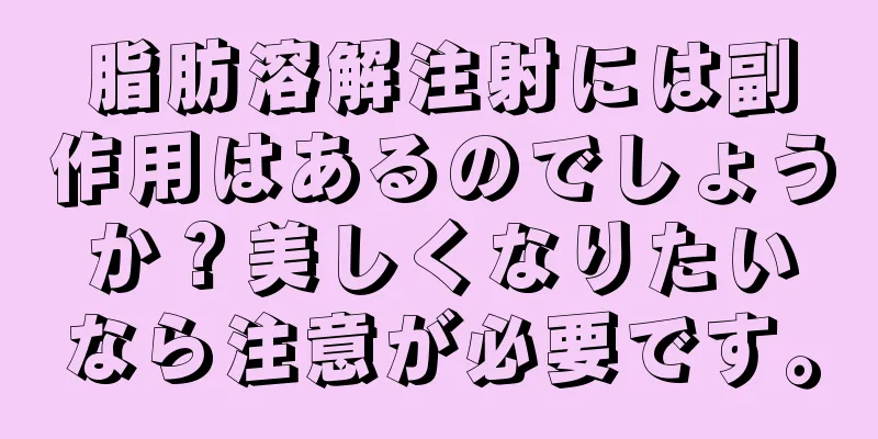 脂肪溶解注射には副作用はあるのでしょうか？美しくなりたいなら注意が必要です。