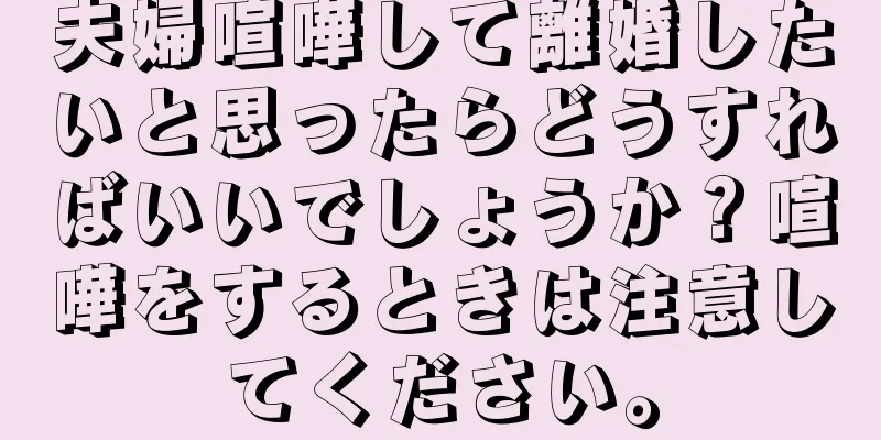 夫婦喧嘩して離婚したいと思ったらどうすればいいでしょうか？喧嘩をするときは注意してください。