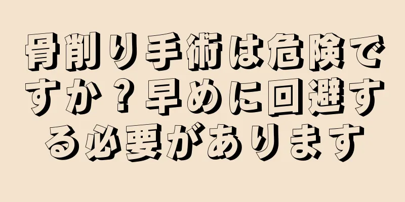 骨削り手術は危険ですか？早めに回避する必要があります