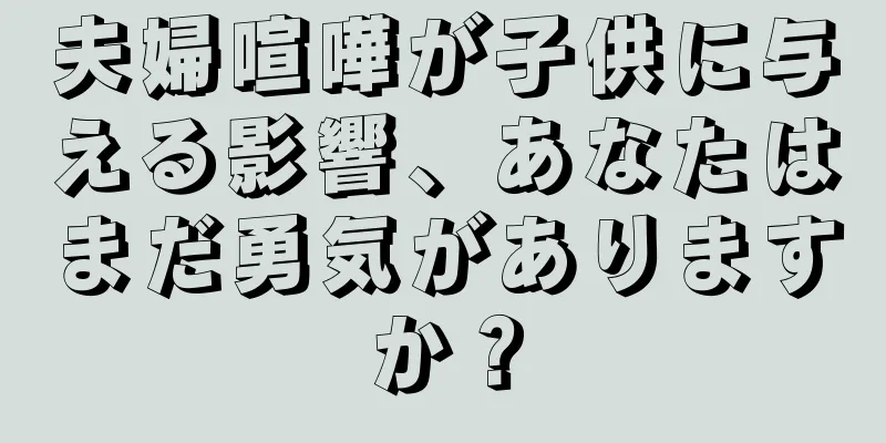 夫婦喧嘩が子供に与える影響、あなたはまだ勇気がありますか？