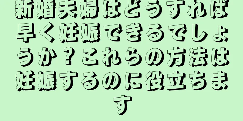 新婚夫婦はどうすれば早く妊娠できるでしょうか？これらの方法は妊娠するのに役立ちます