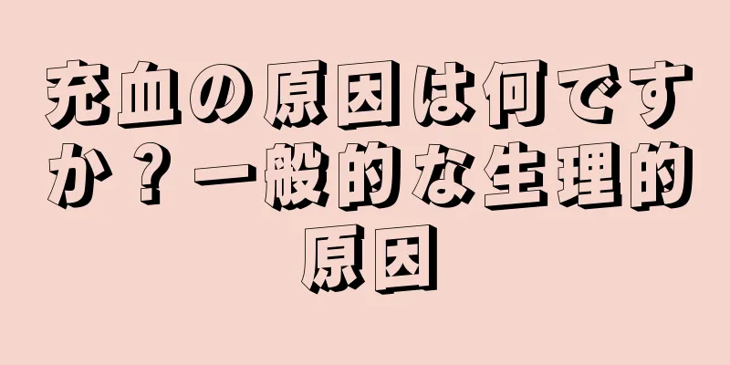 充血の原因は何ですか？一般的な生理的原因