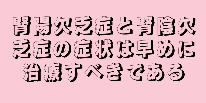 腎陽欠乏症と腎陰欠乏症の症状は早めに治療すべきである