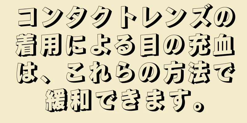 コンタクトレンズの着用による目の充血は、これらの方法で緩和できます。