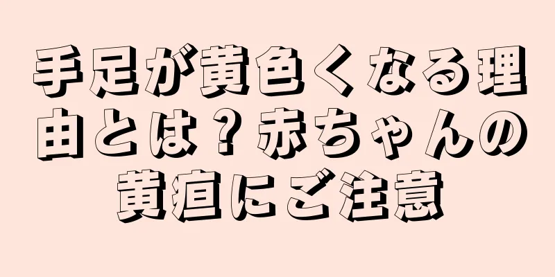 手足が黄色くなる理由とは？赤ちゃんの黄疸にご注意