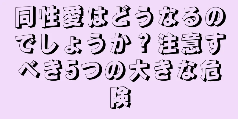 同性愛はどうなるのでしょうか？注意すべき5つの大きな危険