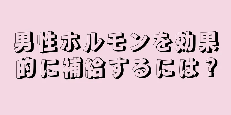 男性ホルモンを効果的に補給するには？