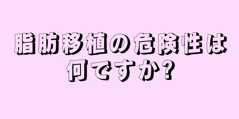 脂肪移植の危険性は何ですか?