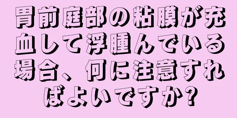 胃前庭部の粘膜が充血して浮腫んでいる場合、何に注意すればよいですか?