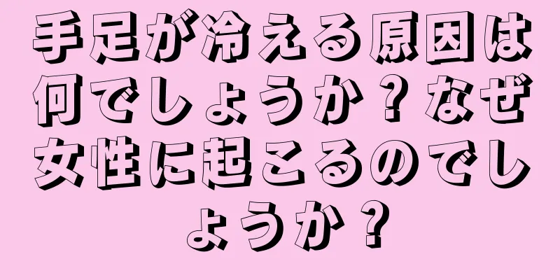 手足が冷える原因は何でしょうか？なぜ女性に起こるのでしょうか？