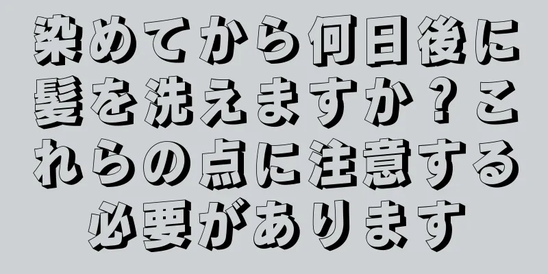 染めてから何日後に髪を洗えますか？これらの点に注意する必要があります