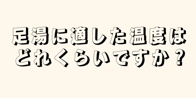 足湯に適した温度はどれくらいですか？