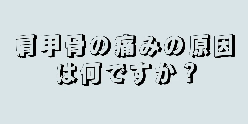 肩甲骨の痛みの原因は何ですか？